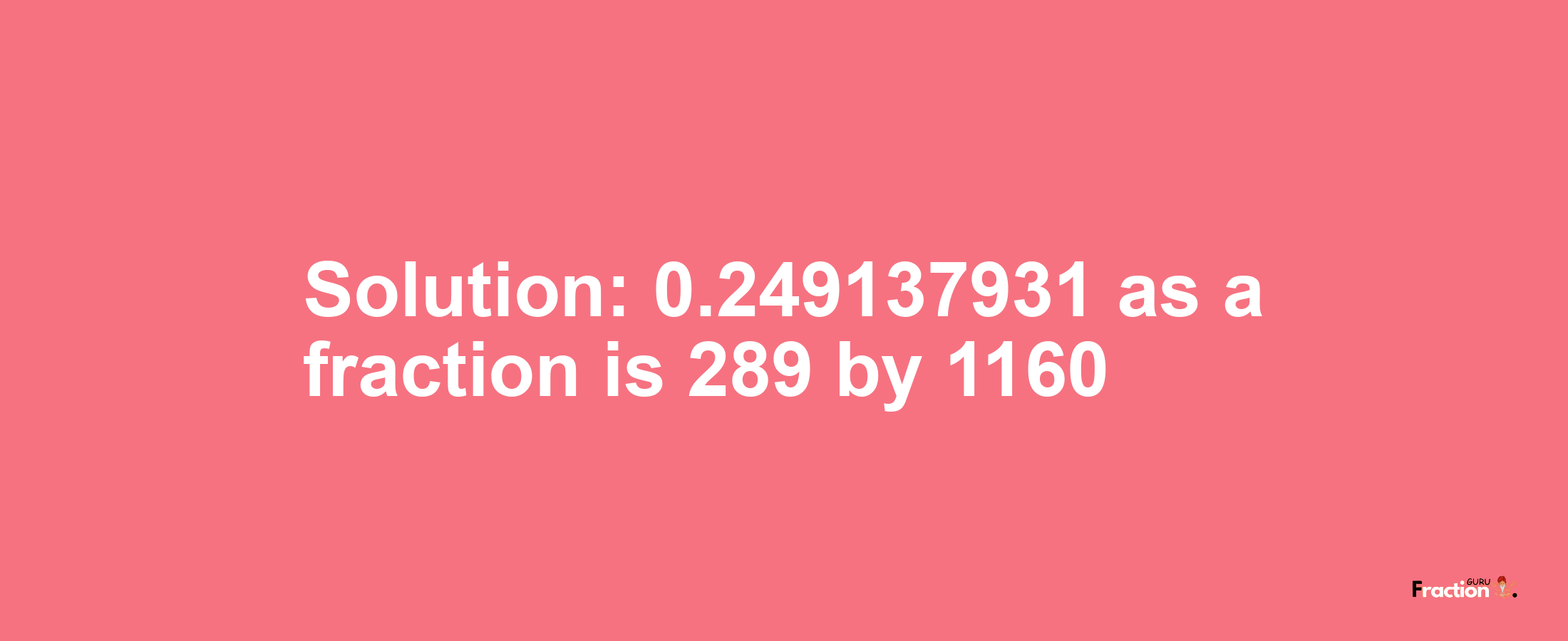 Solution:0.249137931 as a fraction is 289/1160